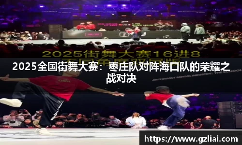 2025全国街舞大赛：枣庄队对阵海口队的荣耀之战对决