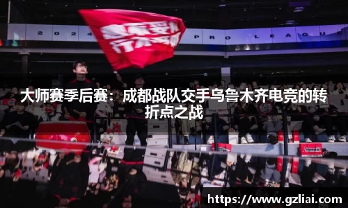 大师赛季后赛：成都战队交手乌鲁木齐电竞的转折点之战