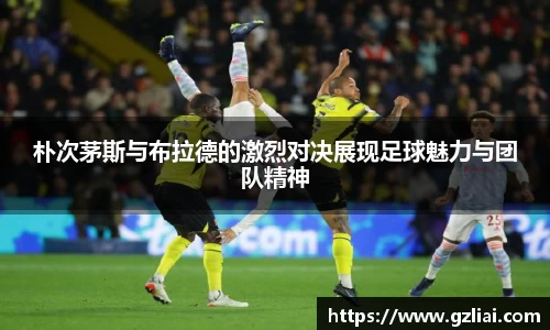 朴次茅斯与布拉德的激烈对决展现足球魅力与团队精神