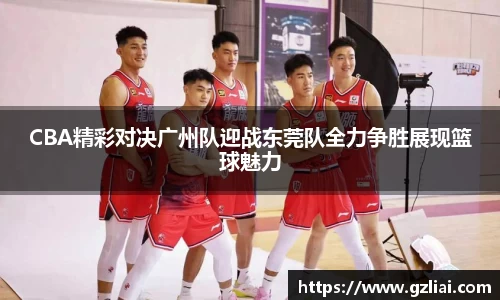 CBA精彩对决广州队迎战东莞队全力争胜展现篮球魅力